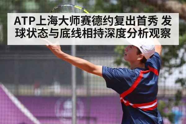 ATP上海大师赛德约复出首秀 发球状态与底线相持深度分析观察
