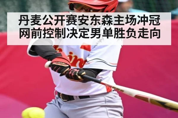 丹麦公开赛安东森主场冲冠 网前控制决定男单胜负走向