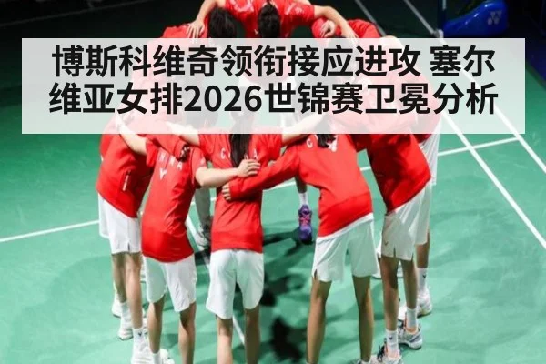 博斯科维奇领衔接应进攻 塞尔维亚女排2026世锦赛卫冕分析
