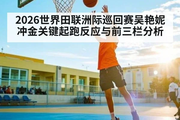 2026世界田联洲际巡回赛吴艳妮冲金关键起跑反应与前三栏分析