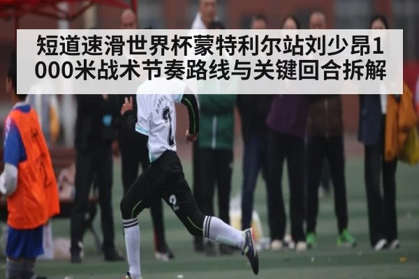 短道速滑世界杯蒙特利尔站刘少昂1000米战术节奏路线与关键回合拆解