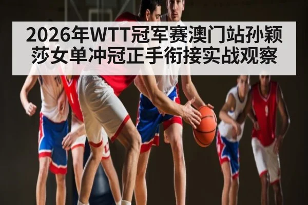 2026年WTT冠军赛澳门站孙颖莎女单冲冠正手衔接实战观察 - hth